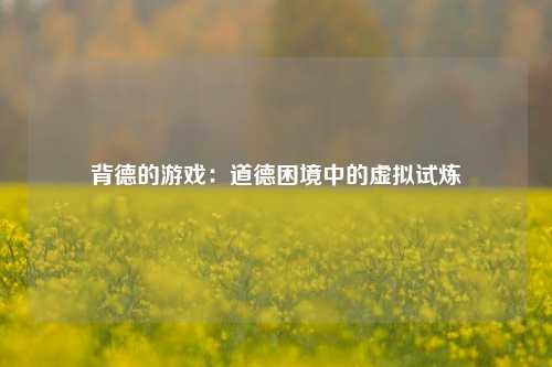 背德的游戏:道德困境中的虚拟试炼