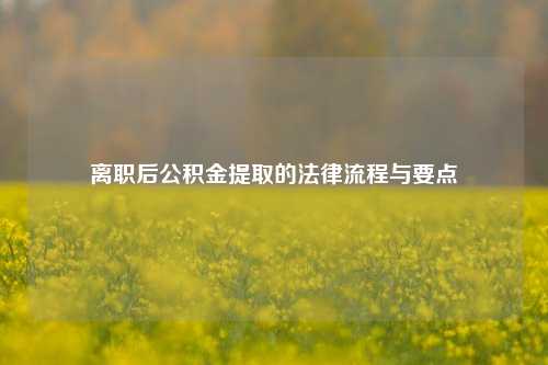 离职后公积金提取的法律流程与要点