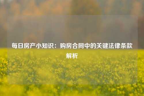每日房产小知识：购房合同中的关键法律条款解析
